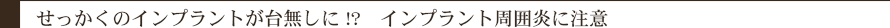 せっかくのインプラントが台無しに!?　インプラント周囲炎に注意