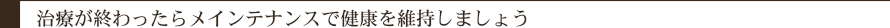 治療が終わったらメインテナンスで健康を維持しましょう