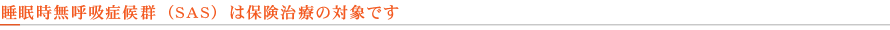 睡眠時無呼吸症候群（SAS）は保険治療の対象です