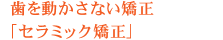 歯を動かさない矯正「セラミック矯正」